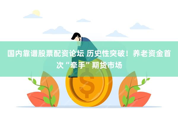国内靠谱股票配资论坛 历史性突破！养老资金首次“牵手”期货市场