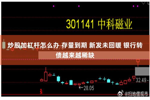 炒股加杠杆怎么办 存量到期 新发未回暖 银行转债越来越稀缺