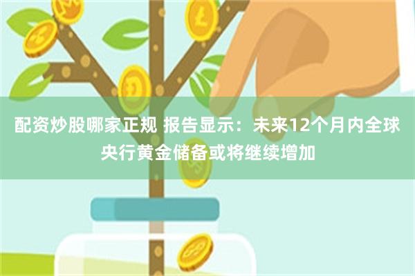 配资炒股哪家正规 报告显示：未来12个月内全球央行黄金储备或将继续增加