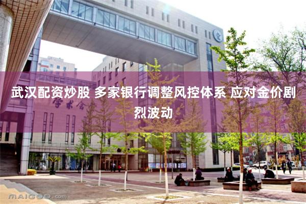 武汉配资炒股 多家银行调整风控体系 应对金价剧烈波动
