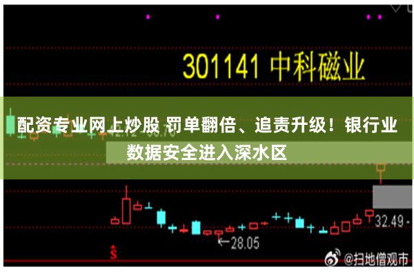 配资专业网上炒股 罚单翻倍、追责升级！银行业数据安全进入深水区