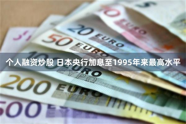 个人融资炒股 日本央行加息至1995年来最高水平