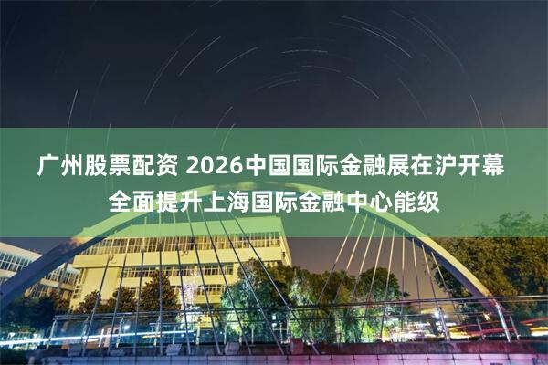 广州股票配资 2026中国国际金融展在沪开幕 全面提升上海国际金融中心能级