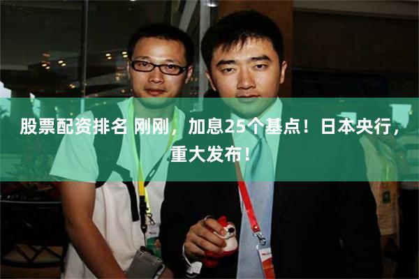 股票配资排名 刚刚，加息25个基点！日本央行，重大发布！