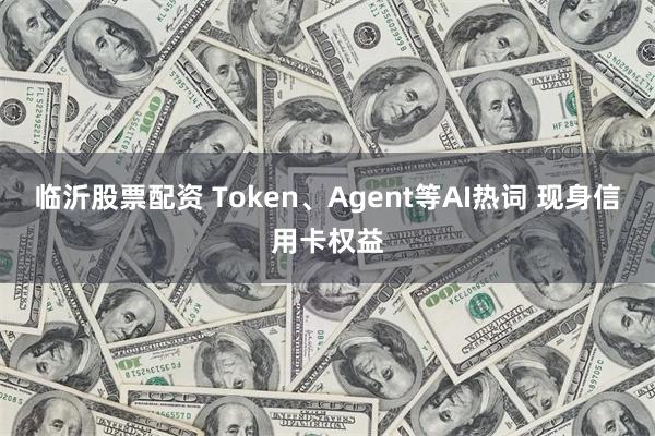 临沂股票配资 Token、Agent等AI热词 现身信用卡权益