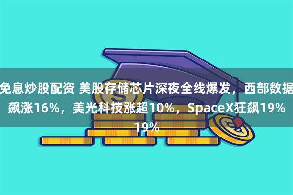 免息炒股配资 美股存储芯片深夜全线爆发，西部数据飙涨16%，美光科技涨超10%，SpaceX狂飙19%