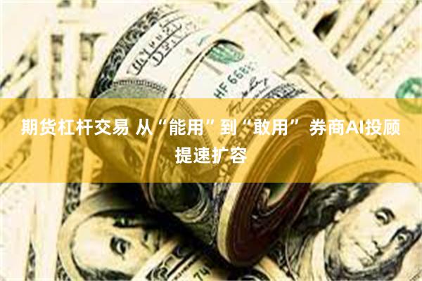 期货杠杆交易 从“能用”到“敢用” 券商AI投顾提速扩容