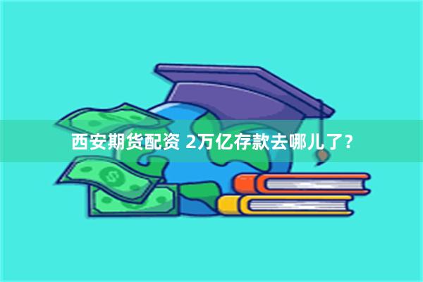 西安期货配资 2万亿存款去哪儿了？