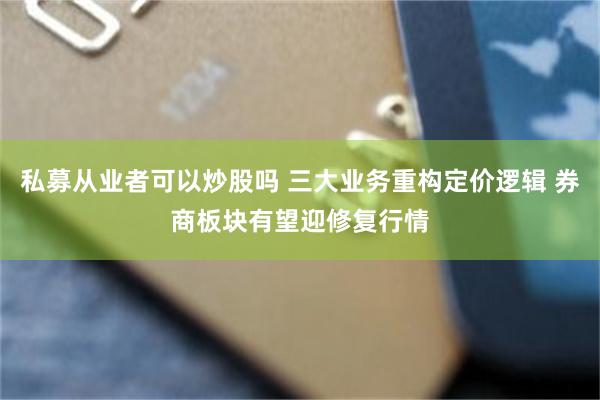 私募从业者可以炒股吗 三大业务重构定价逻辑 券商板块有望迎修复行情
