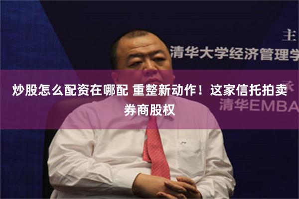 炒股怎么配资在哪配 重整新动作！这家信托拍卖券商股权