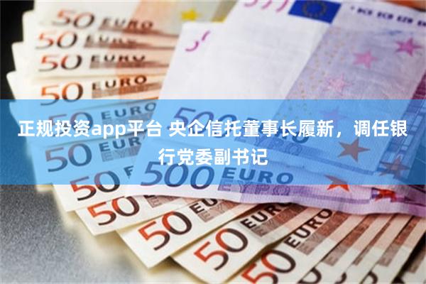正规投资app平台 央企信托董事长履新，调任银行党委副书记