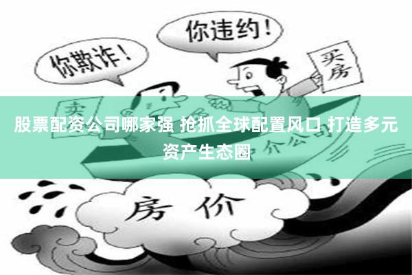 股票配资公司哪家强 抢抓全球配置风口 打造多元资产生态圈