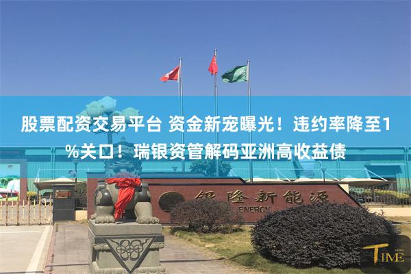 股票配资交易平台 资金新宠曝光！违约率降至1%关口！瑞银资管解码亚洲高收益债