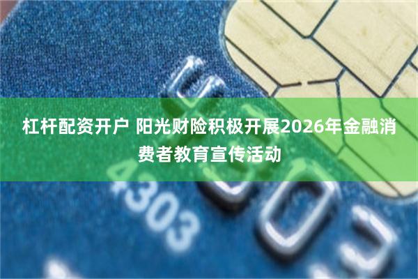 杠杆配资开户 阳光财险积极开展2026年金融消费者教育宣传活动