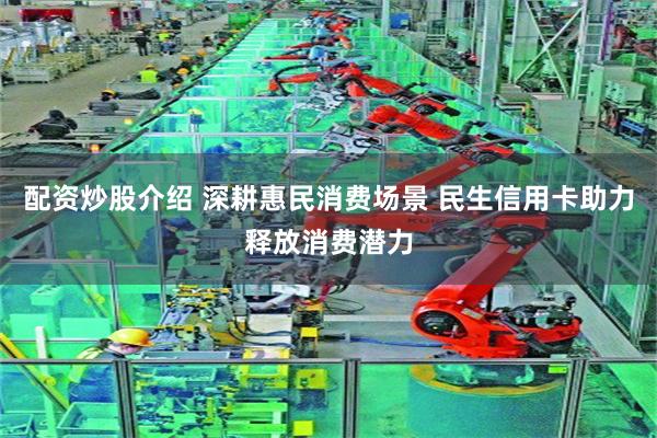 配资炒股介绍 深耕惠民消费场景 民生信用卡助力释放消费潜力