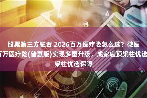 股票第三方融资 2026百万医疗险怎么选？微医保·百万医疗险(普惠版)实现多重升级，成家庭顶梁柱优选保障