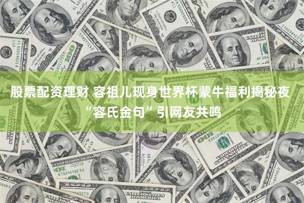 股票配资理财 容祖儿现身世界杯蒙牛福利揭秘夜 “容氏金句”引网友共鸣