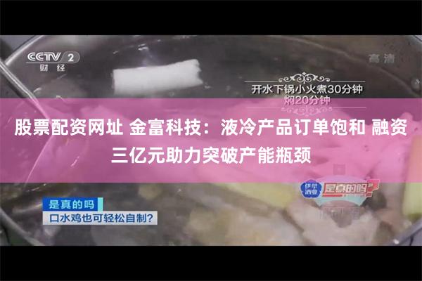 股票配资网址 金富科技：液冷产品订单饱和 融资三亿元助力突破产能瓶颈