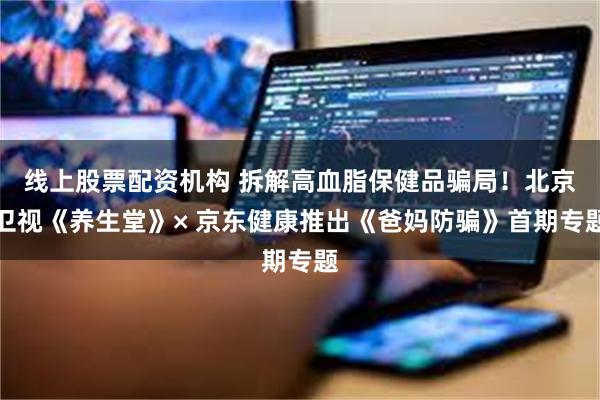 线上股票配资机构 拆解高血脂保健品骗局！北京卫视《养生堂》× 京东健康推出《爸妈防骗》首期专题