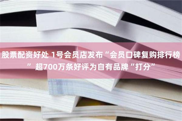 股票配资好处 1号会员店发布“会员口碑复购排行榜” 超700万条好评为自有品牌“打分”