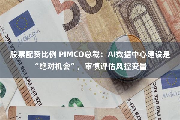股票配资比例 PIMCO总裁：AI数据中心建设是“绝对机会”，审慎评估风控变量