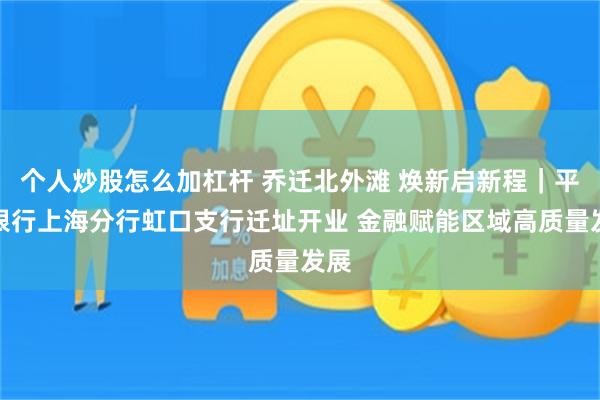 个人炒股怎么加杠杆 乔迁北外滩 焕新启新程｜平安银行上海分行虹口支行迁址开业 金融赋能区域高质量发展