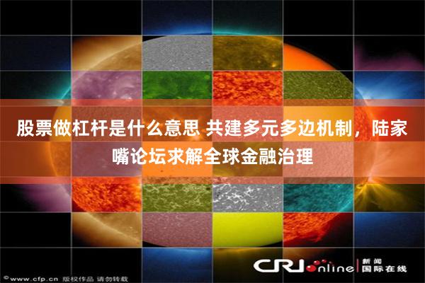 股票做杠杆是什么意思 共建多元多边机制，陆家嘴论坛求解全球金融治理