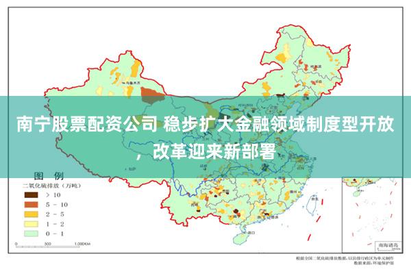 南宁股票配资公司 稳步扩大金融领域制度型开放，改革迎来新部署