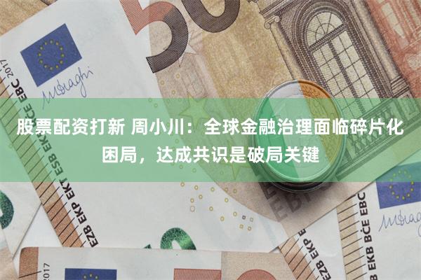 股票配资打新 周小川：全球金融治理面临碎片化困局，达成共识是破局关键