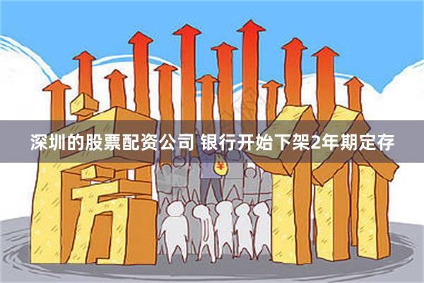 深圳的股票配资公司 银行开始下架2年期定存