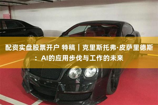 配资实盘股票开户 特稿｜克里斯托弗·皮萨里德斯：AI的应用步伐与工作的未来