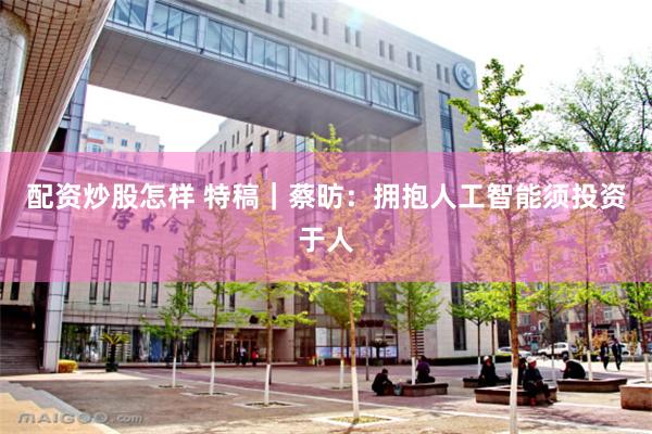 配资炒股怎样 特稿｜蔡昉：拥抱人工智能须投资于人