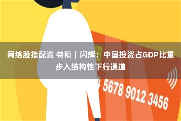 网络股指配资 特稿｜闪辉：中国投资占GDP比重步入结构性下行通道
