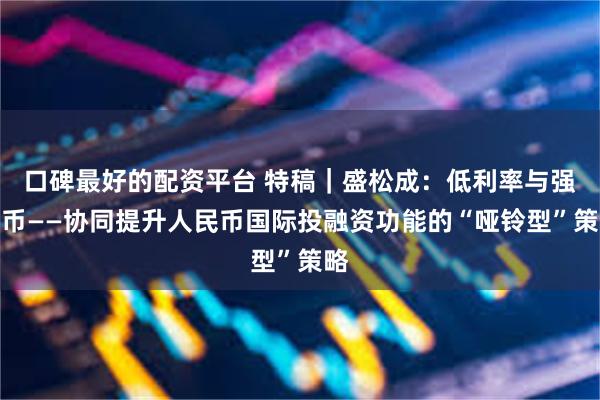 口碑最好的配资平台 特稿｜盛松成：低利率与强货币——协同提升人民币国际投融资功能的“哑铃型”策略