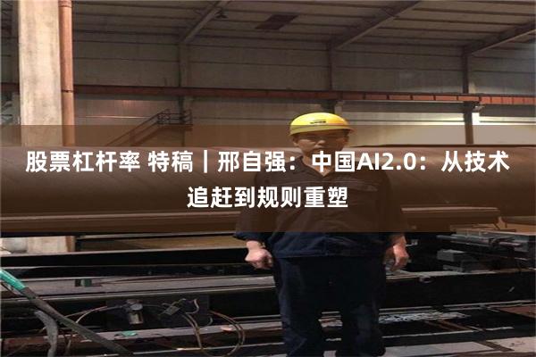 股票杠杆率 特稿｜邢自强：中国AI2.0：从技术追赶到规则重塑