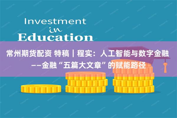 常州期货配资 特稿｜程实：人工智能与数字金融 ——金融“五篇大文章”的赋能路径