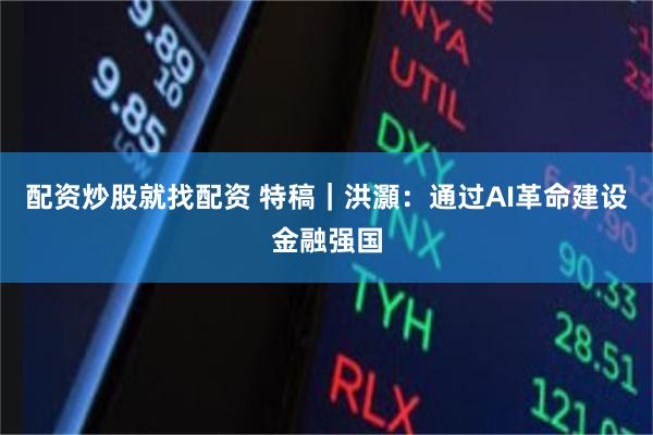 配资炒股就找配资 特稿｜洪灝：通过AI革命建设金融强国