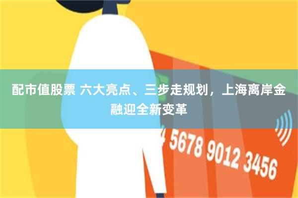 配市值股票 六大亮点、三步走规划，上海离岸金融迎全新变革