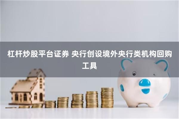 杠杆炒股平台证券 央行创设境外央行类机构回购工具
