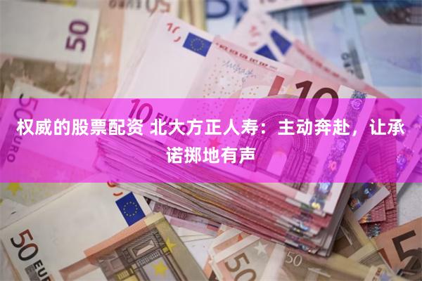 权威的股票配资 北大方正人寿：主动奔赴，让承诺掷地有声