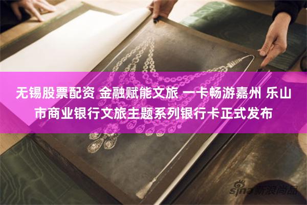 无锡股票配资 金融赋能文旅 一卡畅游嘉州 乐山市商业银行文旅主题系列银行卡正式发布