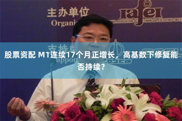 股票资配 M1连续17个月正增长，高基数下修复能否持续？