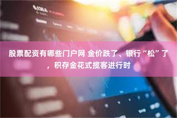 股票配资有哪些门户网 金价跌了、银行“松”了，积存金花式揽客进行时