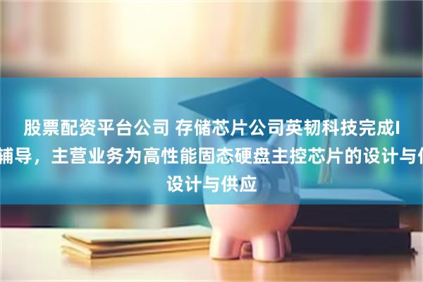 股票配资平台公司 存储芯片公司英韧科技完成IPO辅导，主营业务为高性能固态硬盘主控芯片的设计与供应