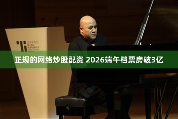 正规的网络炒股配资 2026端午档票房破3亿