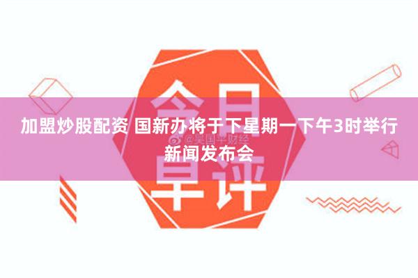 加盟炒股配资 国新办将于下星期一下午3时举行新闻发布会