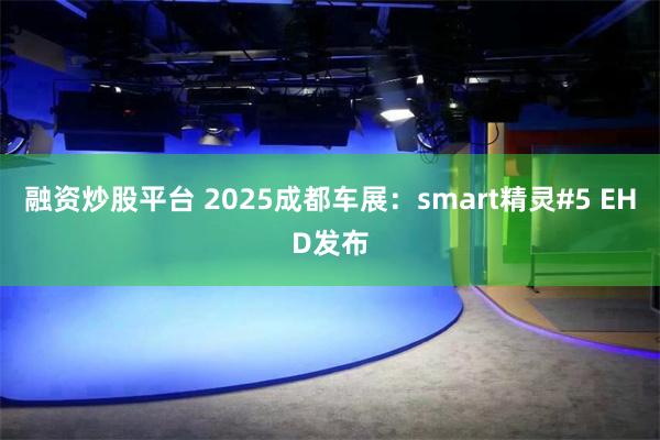 融资炒股平台 2025成都车展：smart精灵#5 EHD发布