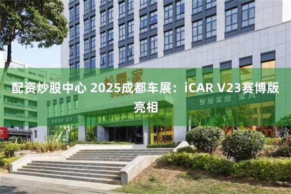配资炒股中心 2025成都车展：iCAR V23赛博版亮相