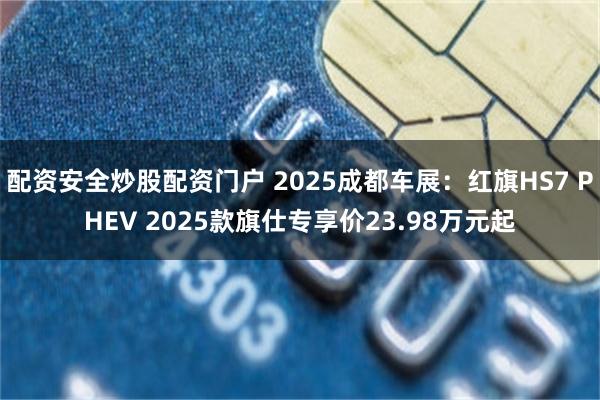 配资安全炒股配资门户 2025成都车展：红旗HS7 PHEV 2025款旗仕专享价23.98万元起