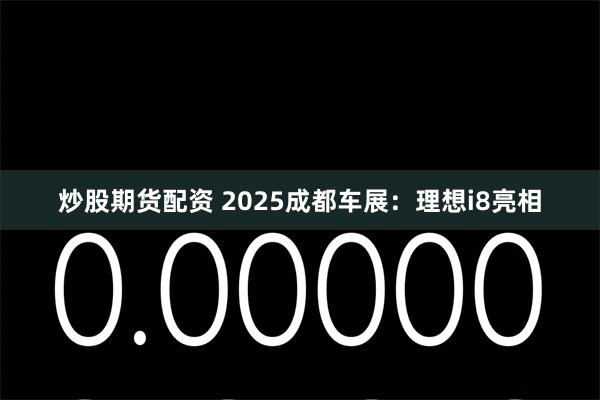 炒股期货配资 2025成都车展：理想i8亮相